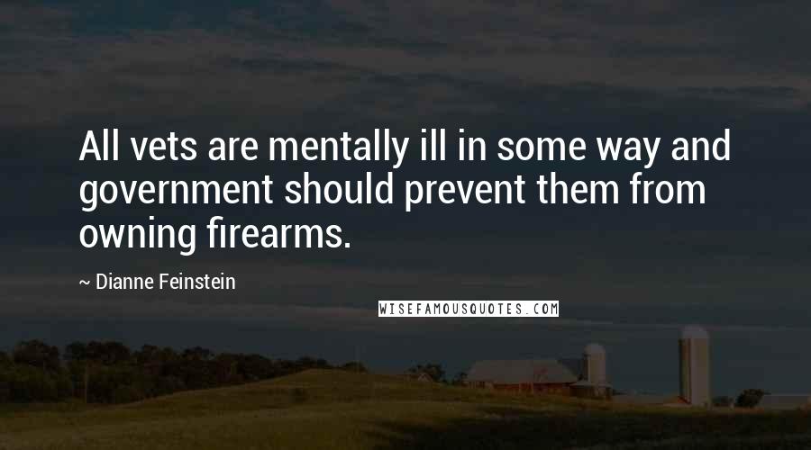 Dianne Feinstein Quotes: All vets are mentally ill in some way and government should prevent them from owning firearms.