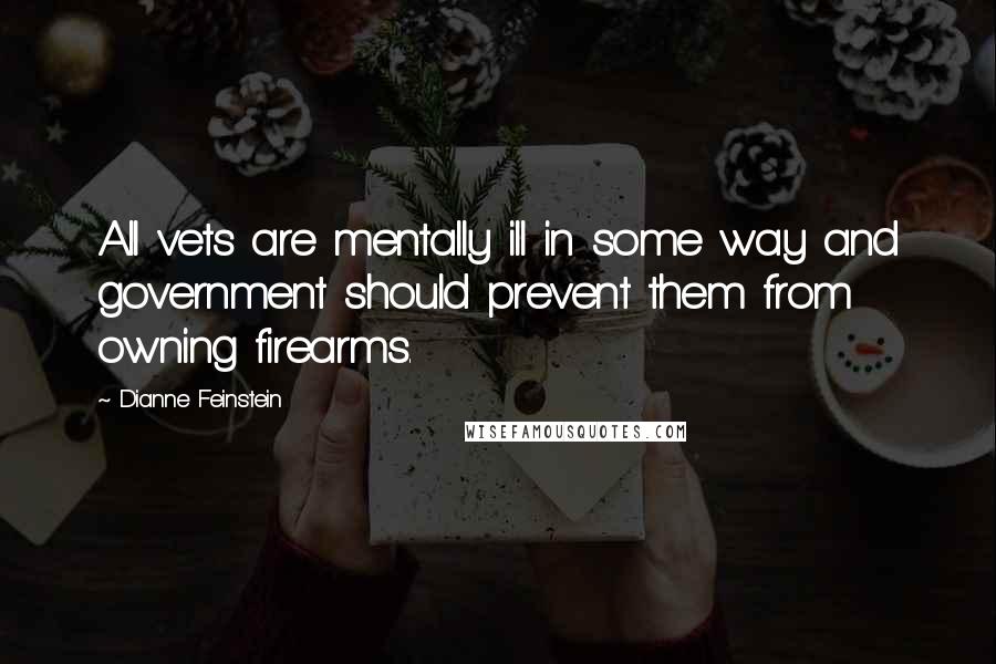 Dianne Feinstein Quotes: All vets are mentally ill in some way and government should prevent them from owning firearms.