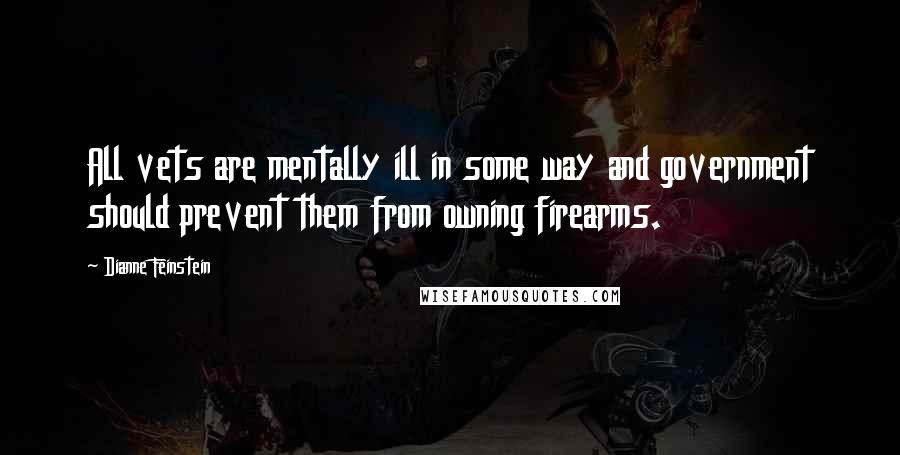 Dianne Feinstein Quotes: All vets are mentally ill in some way and government should prevent them from owning firearms.