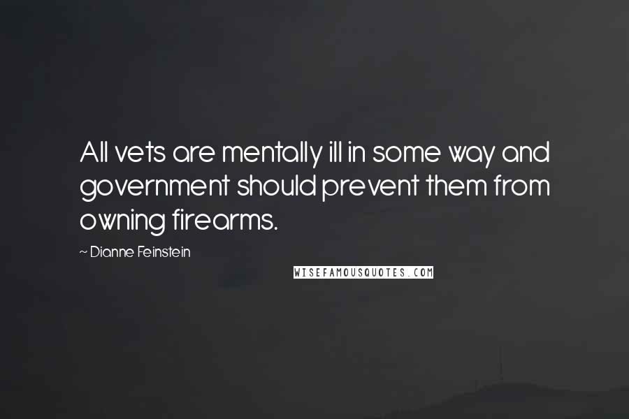 Dianne Feinstein Quotes: All vets are mentally ill in some way and government should prevent them from owning firearms.