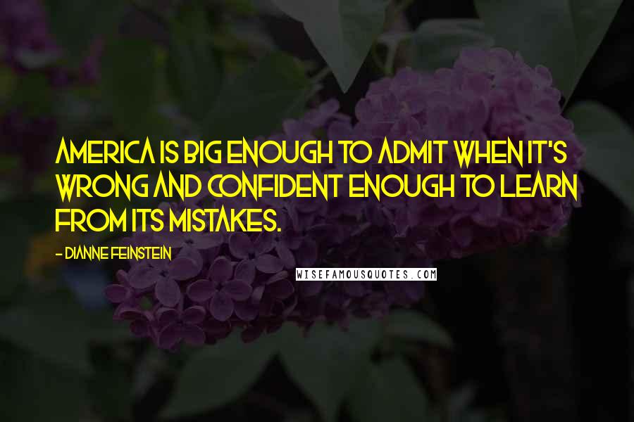 Dianne Feinstein Quotes: America is big enough to admit when it's wrong and confident enough to learn from its mistakes.