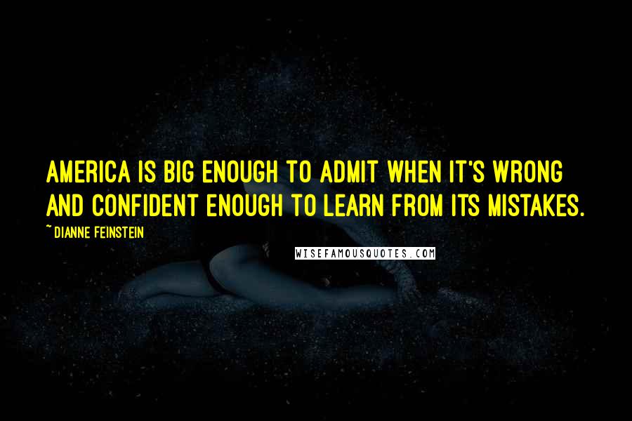 Dianne Feinstein Quotes: America is big enough to admit when it's wrong and confident enough to learn from its mistakes.