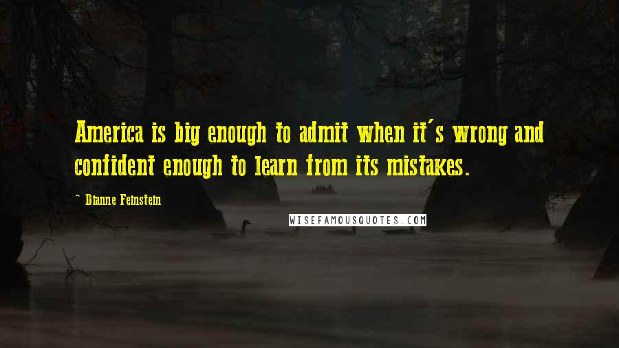 Dianne Feinstein Quotes: America is big enough to admit when it's wrong and confident enough to learn from its mistakes.