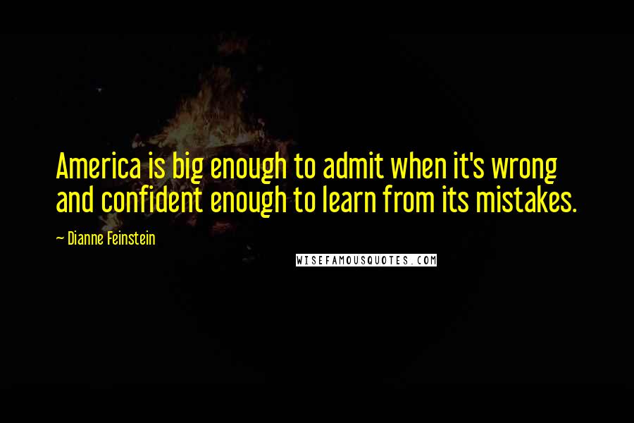 Dianne Feinstein Quotes: America is big enough to admit when it's wrong and confident enough to learn from its mistakes.