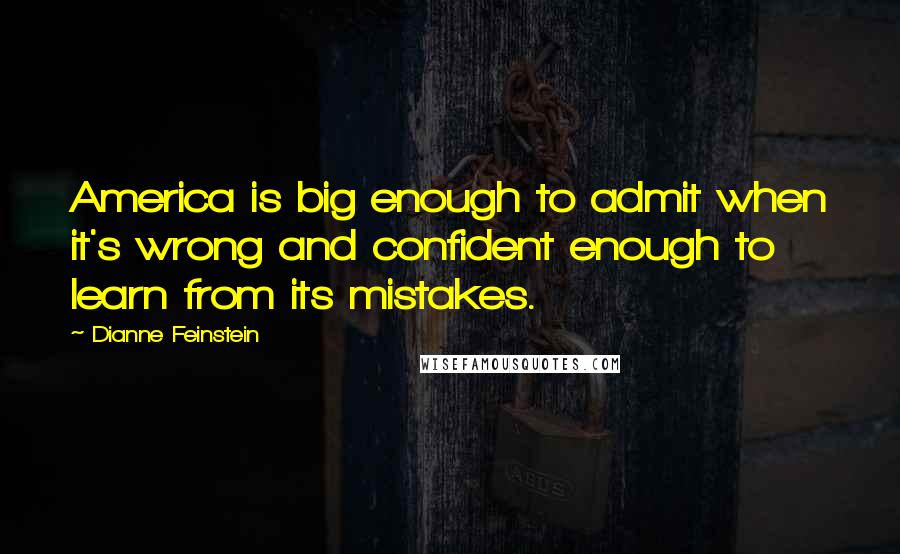 Dianne Feinstein Quotes: America is big enough to admit when it's wrong and confident enough to learn from its mistakes.