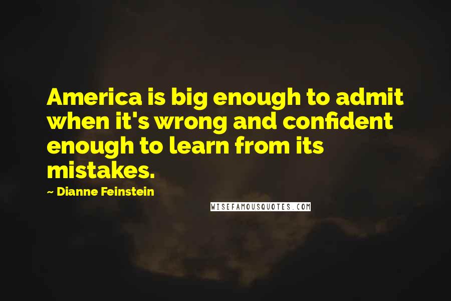 Dianne Feinstein Quotes: America is big enough to admit when it's wrong and confident enough to learn from its mistakes.