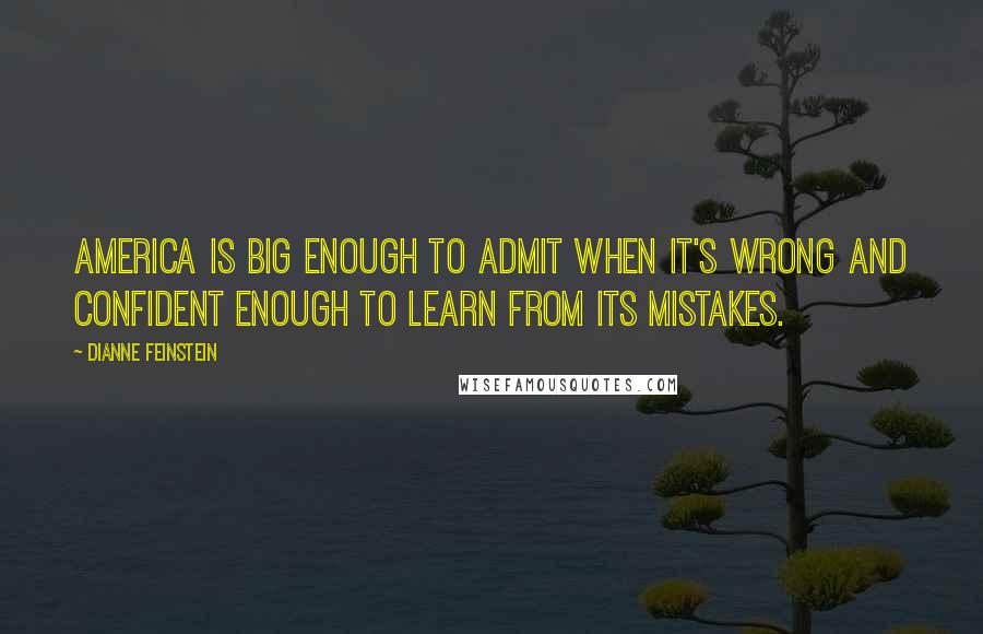 Dianne Feinstein Quotes: America is big enough to admit when it's wrong and confident enough to learn from its mistakes.