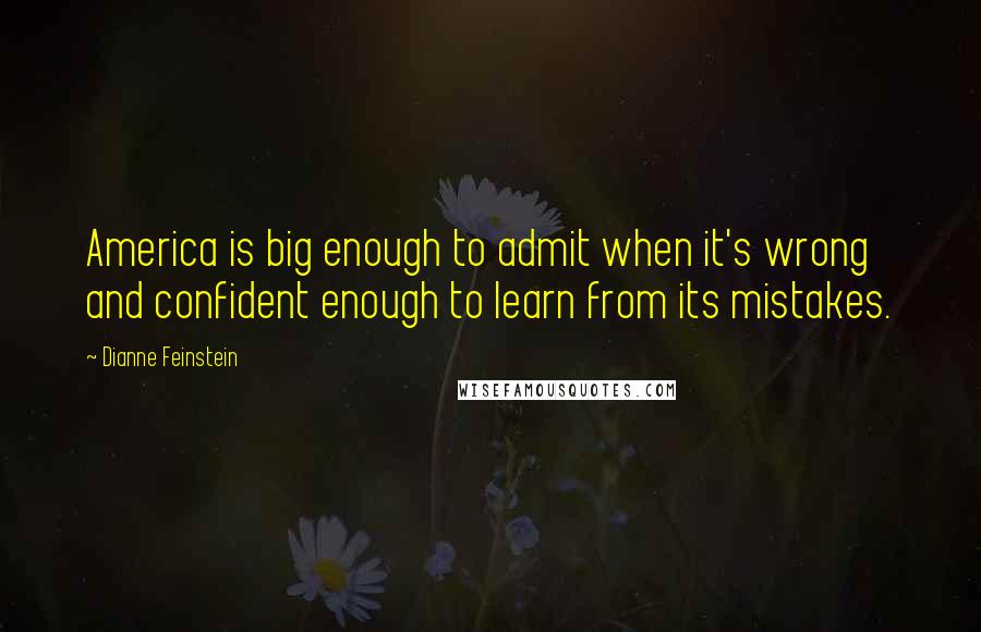 Dianne Feinstein Quotes: America is big enough to admit when it's wrong and confident enough to learn from its mistakes.