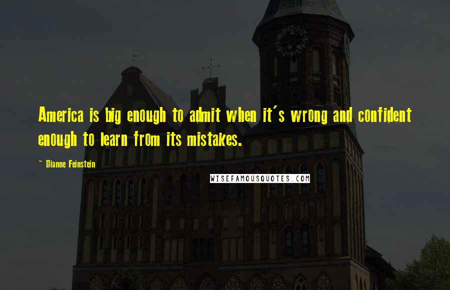 Dianne Feinstein Quotes: America is big enough to admit when it's wrong and confident enough to learn from its mistakes.