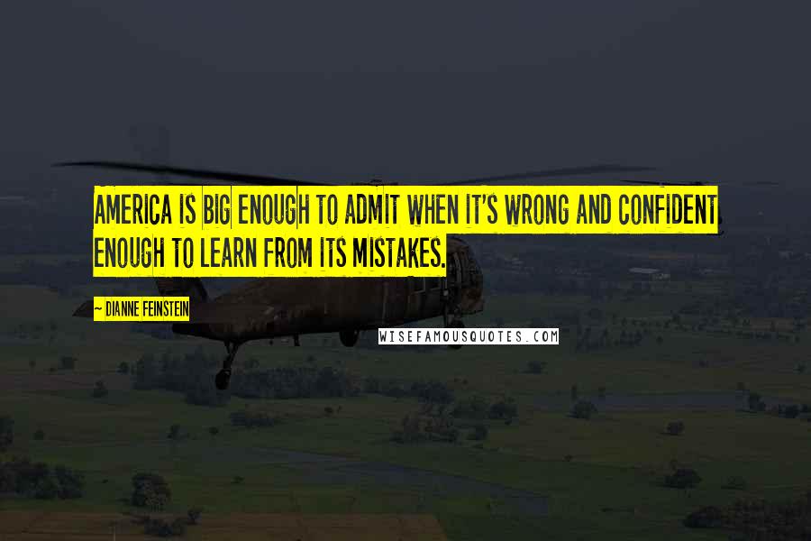 Dianne Feinstein Quotes: America is big enough to admit when it's wrong and confident enough to learn from its mistakes.