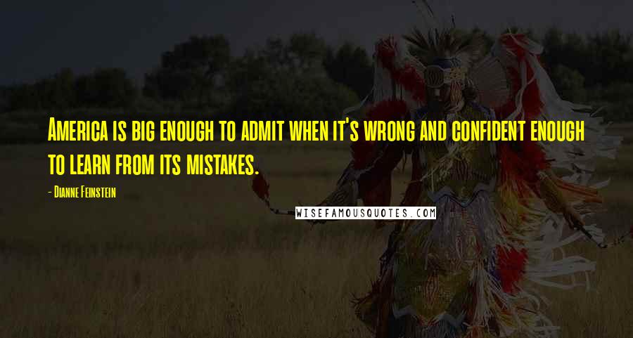 Dianne Feinstein Quotes: America is big enough to admit when it's wrong and confident enough to learn from its mistakes.