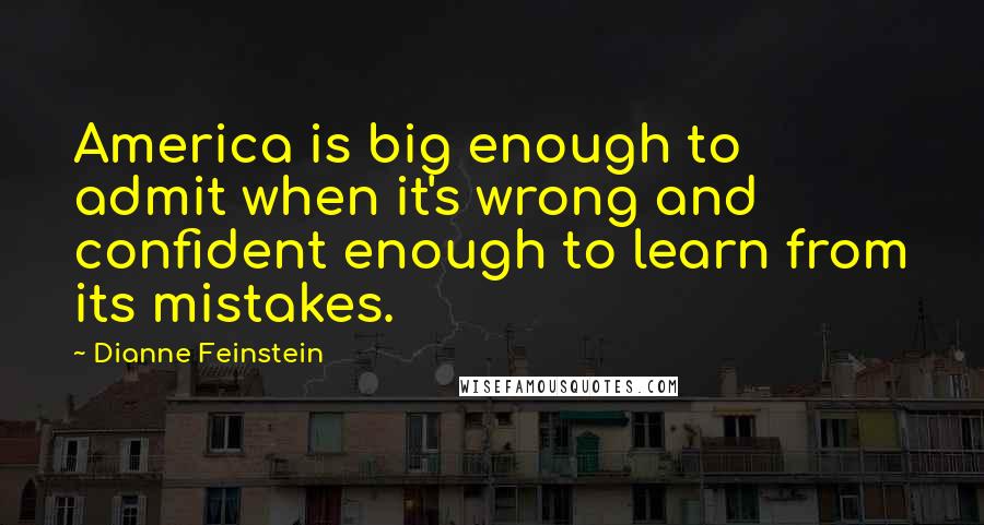 Dianne Feinstein Quotes: America is big enough to admit when it's wrong and confident enough to learn from its mistakes.