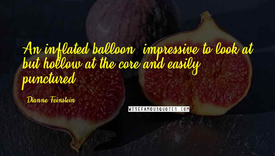 Dianne Feinstein Quotes: An inflated balloon  impressive to look at but hollow at the core and easily punctured.