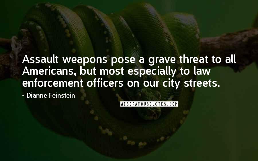 Dianne Feinstein Quotes: Assault weapons pose a grave threat to all Americans, but most especially to law enforcement officers on our city streets.