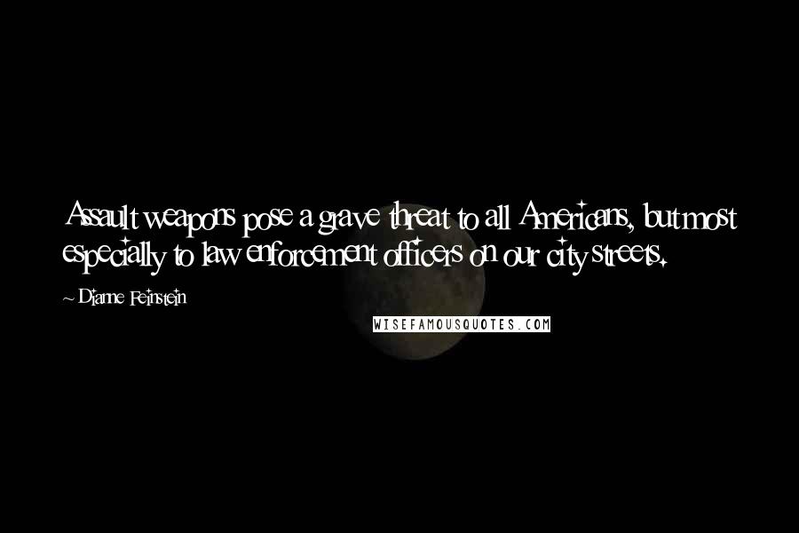 Dianne Feinstein Quotes: Assault weapons pose a grave threat to all Americans, but most especially to law enforcement officers on our city streets.