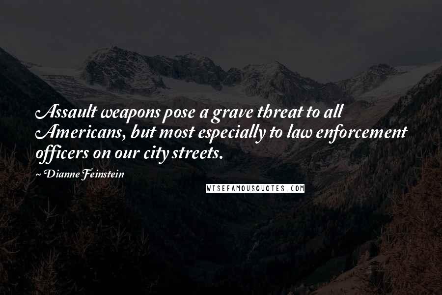 Dianne Feinstein Quotes: Assault weapons pose a grave threat to all Americans, but most especially to law enforcement officers on our city streets.