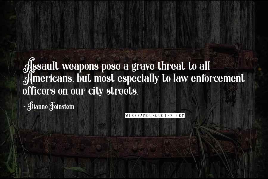 Dianne Feinstein Quotes: Assault weapons pose a grave threat to all Americans, but most especially to law enforcement officers on our city streets.