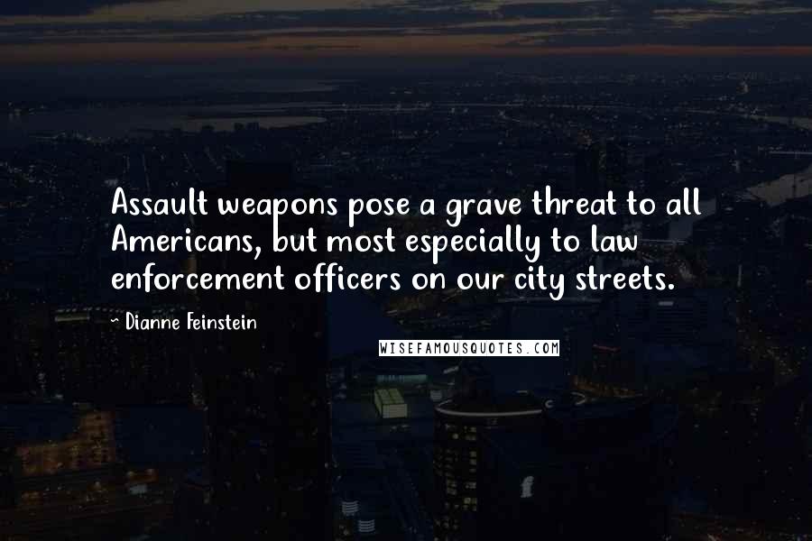 Dianne Feinstein Quotes: Assault weapons pose a grave threat to all Americans, but most especially to law enforcement officers on our city streets.