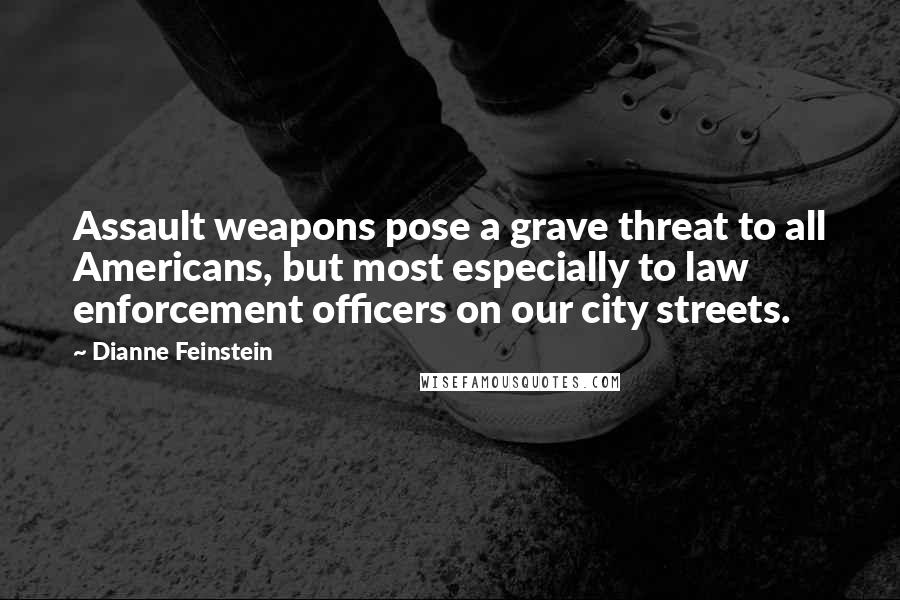 Dianne Feinstein Quotes: Assault weapons pose a grave threat to all Americans, but most especially to law enforcement officers on our city streets.