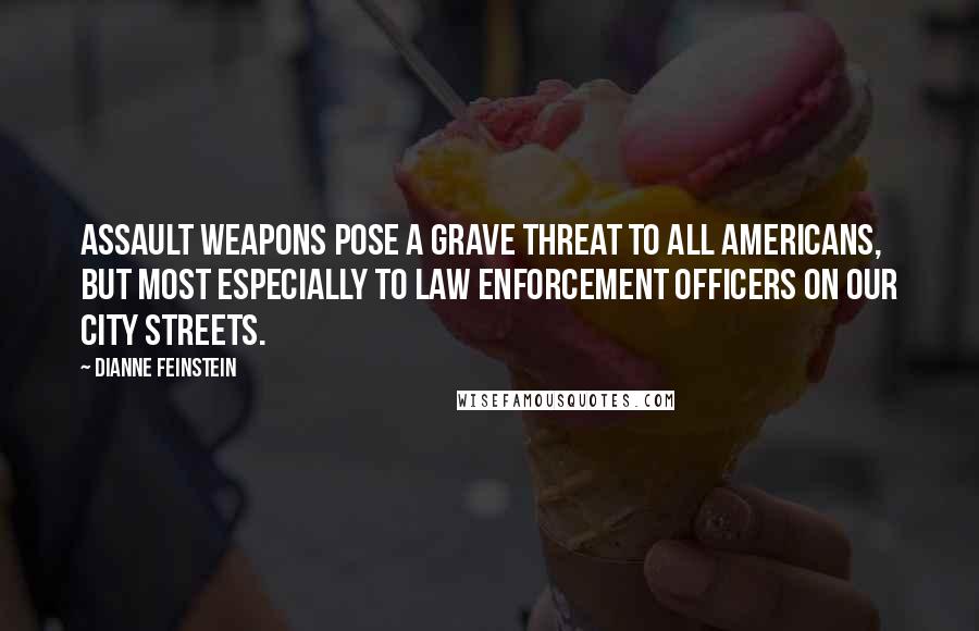 Dianne Feinstein Quotes: Assault weapons pose a grave threat to all Americans, but most especially to law enforcement officers on our city streets.