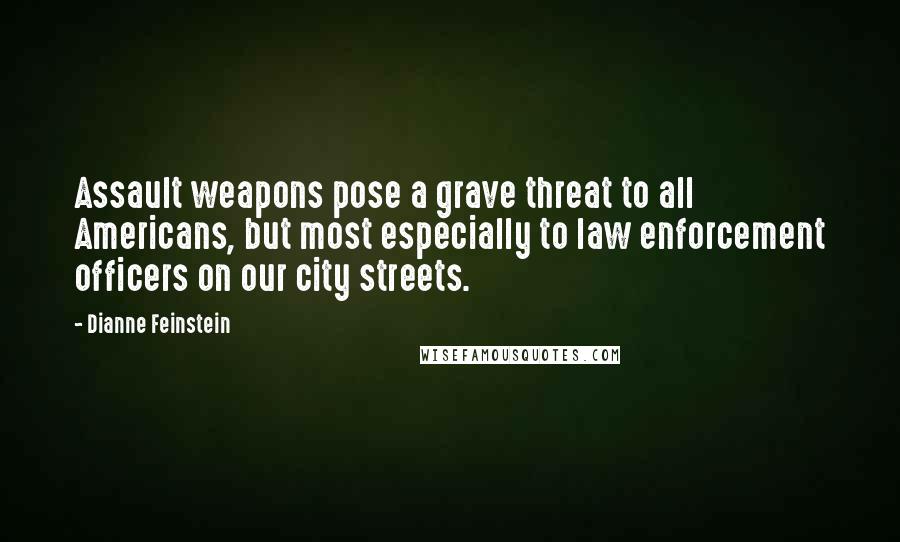 Dianne Feinstein Quotes: Assault weapons pose a grave threat to all Americans, but most especially to law enforcement officers on our city streets.