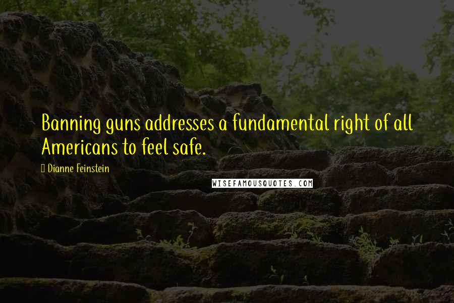 Dianne Feinstein Quotes: Banning guns addresses a fundamental right of all Americans to feel safe.