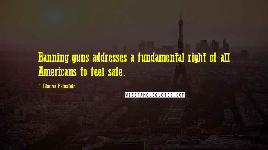 Dianne Feinstein Quotes: Banning guns addresses a fundamental right of all Americans to feel safe.