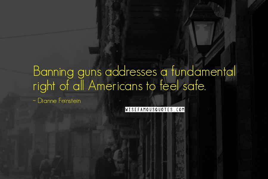 Dianne Feinstein Quotes: Banning guns addresses a fundamental right of all Americans to feel safe.