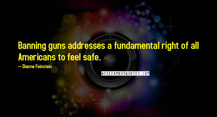 Dianne Feinstein Quotes: Banning guns addresses a fundamental right of all Americans to feel safe.