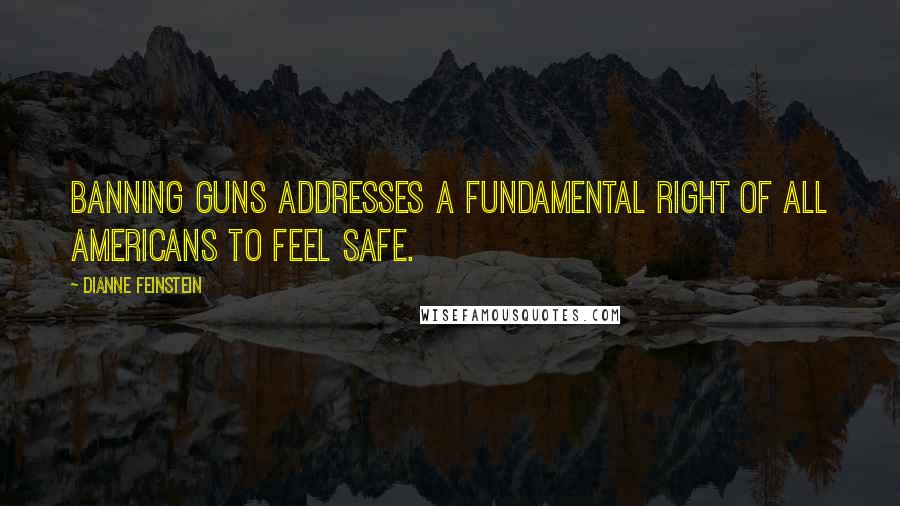 Dianne Feinstein Quotes: Banning guns addresses a fundamental right of all Americans to feel safe.