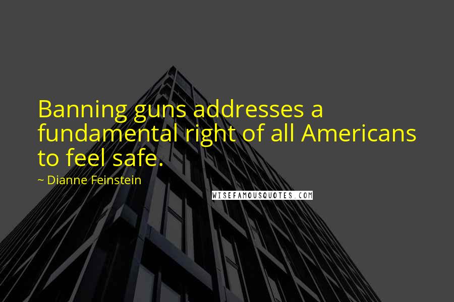 Dianne Feinstein Quotes: Banning guns addresses a fundamental right of all Americans to feel safe.