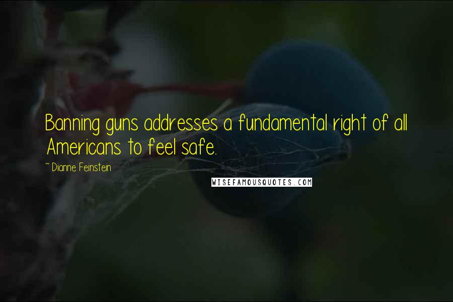 Dianne Feinstein Quotes: Banning guns addresses a fundamental right of all Americans to feel safe.