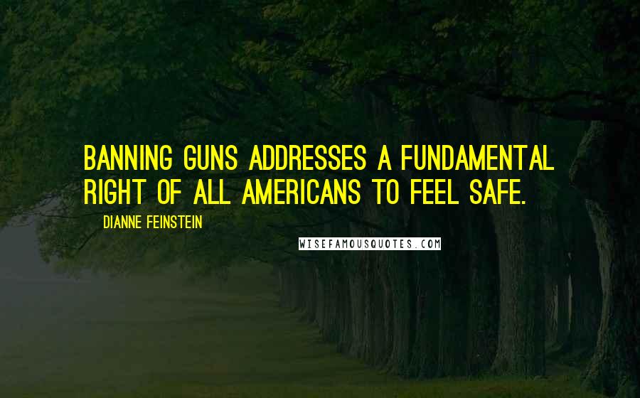 Dianne Feinstein Quotes: Banning guns addresses a fundamental right of all Americans to feel safe.