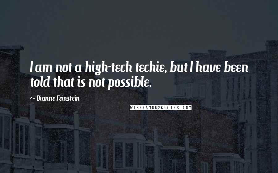 Dianne Feinstein Quotes: I am not a high-tech techie, but I have been told that is not possible.