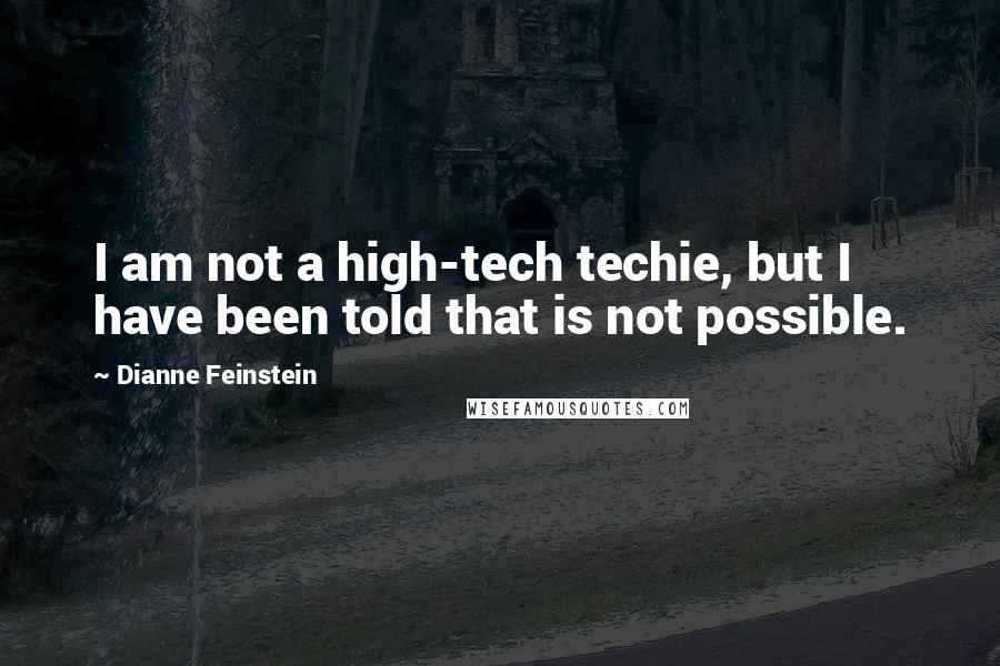 Dianne Feinstein Quotes: I am not a high-tech techie, but I have been told that is not possible.