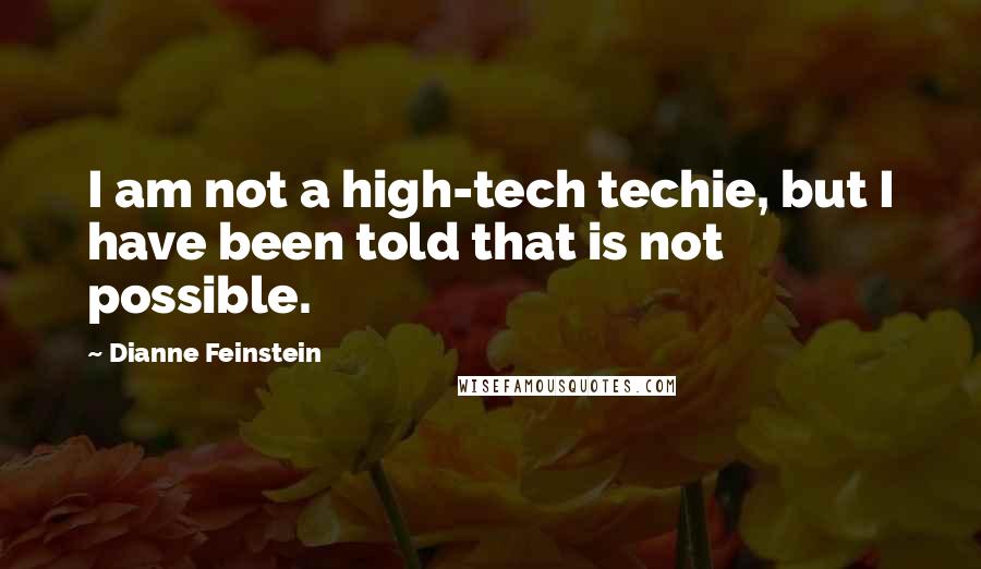 Dianne Feinstein Quotes: I am not a high-tech techie, but I have been told that is not possible.