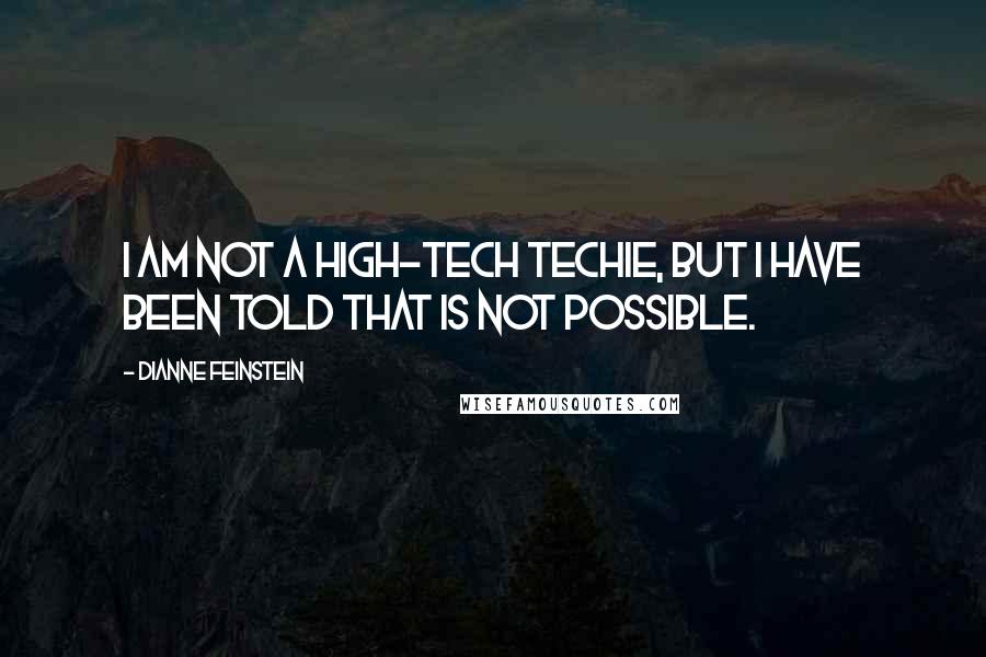 Dianne Feinstein Quotes: I am not a high-tech techie, but I have been told that is not possible.