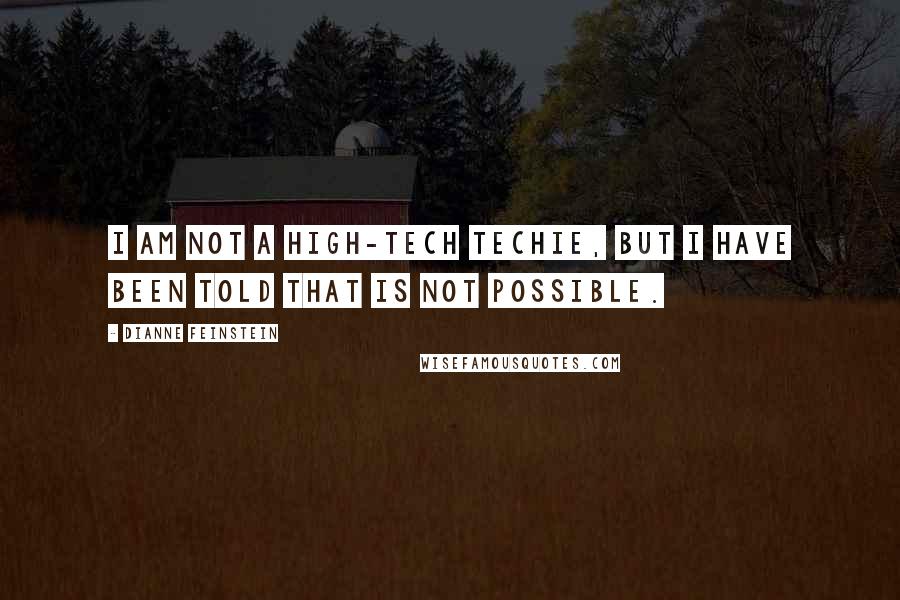 Dianne Feinstein Quotes: I am not a high-tech techie, but I have been told that is not possible.