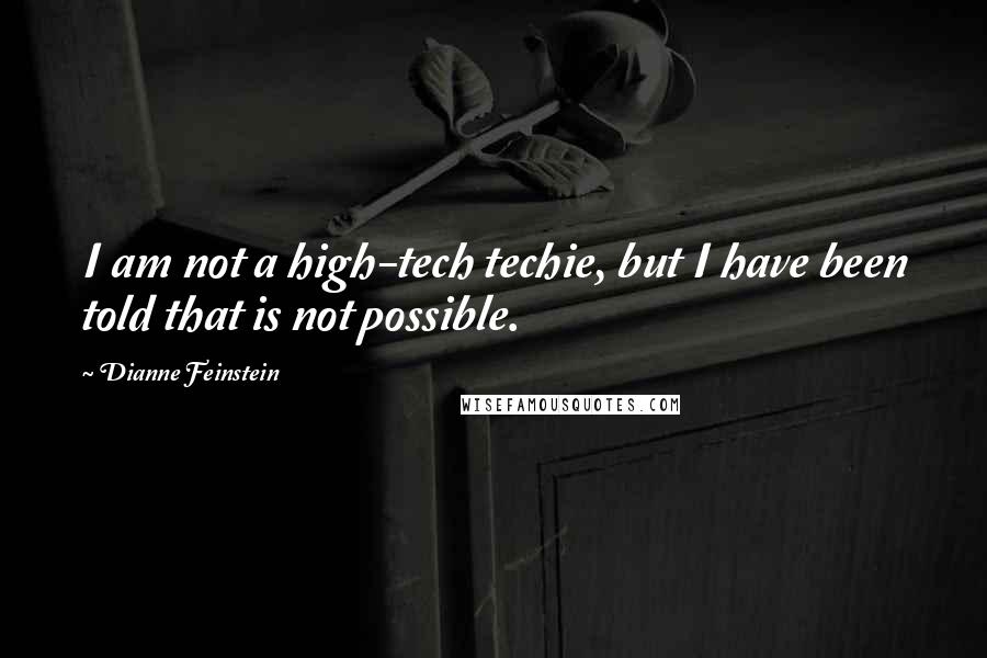 Dianne Feinstein Quotes: I am not a high-tech techie, but I have been told that is not possible.