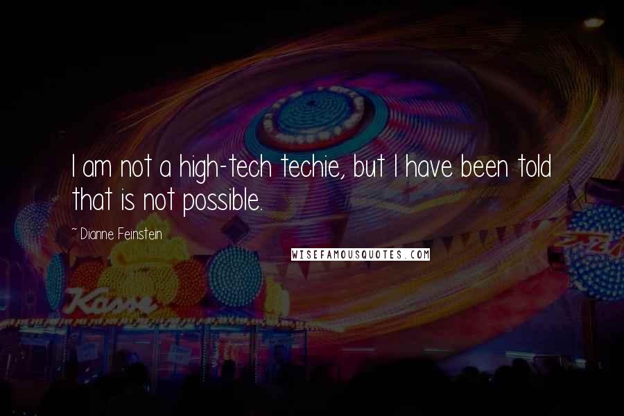 Dianne Feinstein Quotes: I am not a high-tech techie, but I have been told that is not possible.