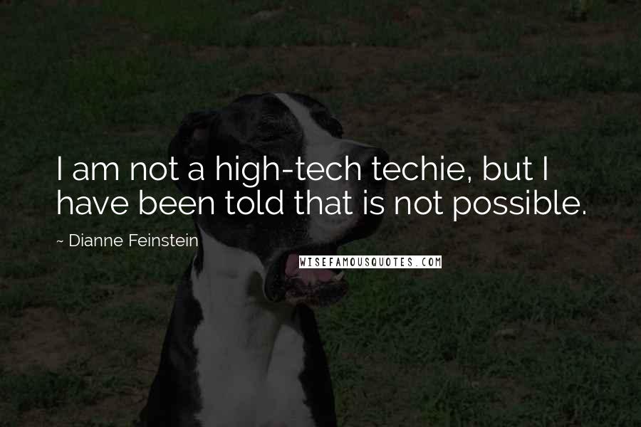 Dianne Feinstein Quotes: I am not a high-tech techie, but I have been told that is not possible.