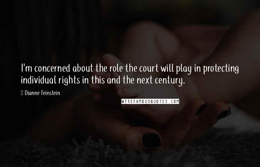 Dianne Feinstein Quotes: I'm concerned about the role the court will play in protecting individual rights in this and the next century.