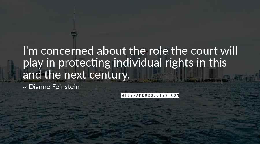 Dianne Feinstein Quotes: I'm concerned about the role the court will play in protecting individual rights in this and the next century.