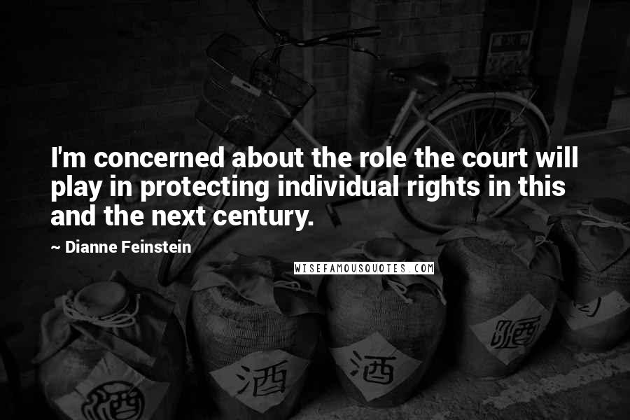 Dianne Feinstein Quotes: I'm concerned about the role the court will play in protecting individual rights in this and the next century.