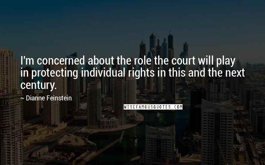 Dianne Feinstein Quotes: I'm concerned about the role the court will play in protecting individual rights in this and the next century.