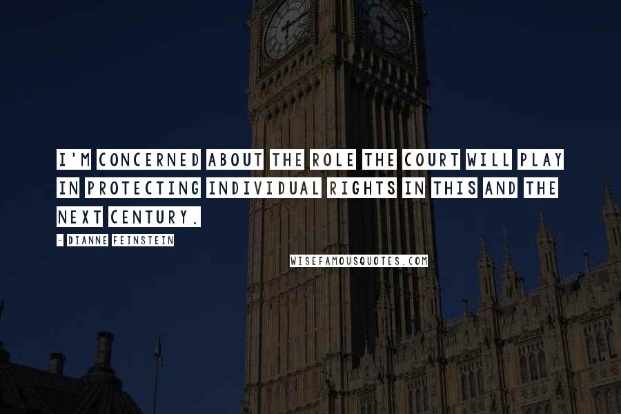 Dianne Feinstein Quotes: I'm concerned about the role the court will play in protecting individual rights in this and the next century.