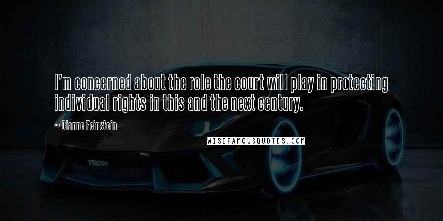 Dianne Feinstein Quotes: I'm concerned about the role the court will play in protecting individual rights in this and the next century.