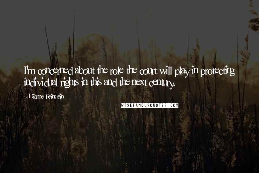 Dianne Feinstein Quotes: I'm concerned about the role the court will play in protecting individual rights in this and the next century.