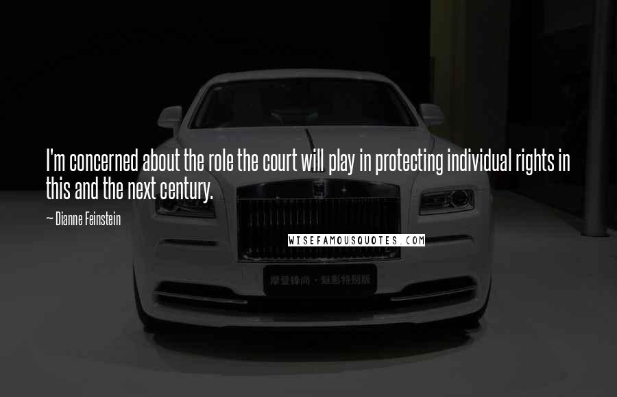 Dianne Feinstein Quotes: I'm concerned about the role the court will play in protecting individual rights in this and the next century.