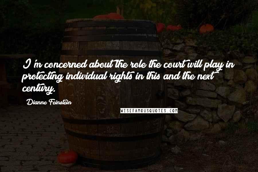 Dianne Feinstein Quotes: I'm concerned about the role the court will play in protecting individual rights in this and the next century.